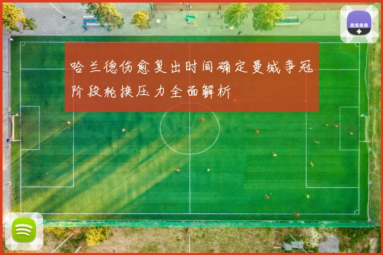 哈兰德伤愈复出时间确定曼城争冠阶段轮换压力全面解析