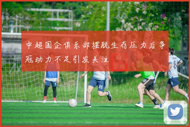 中超国企俱乐部摆脱生存压力后争冠动力不足引发关注