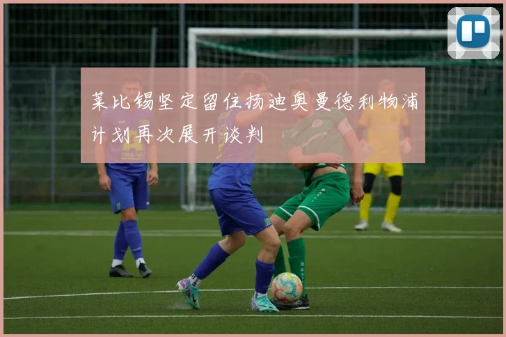 莱比锡坚定留住扬迪奥曼德利物浦计划再次展开谈判