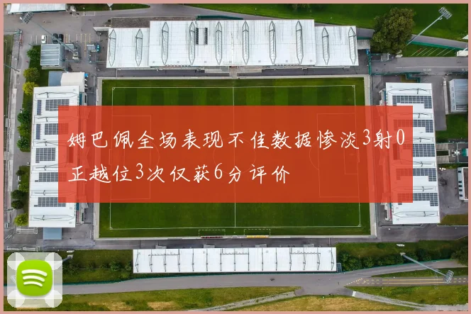 姆巴佩全场表现不佳数据惨淡3射0正越位3次仅获6分评价