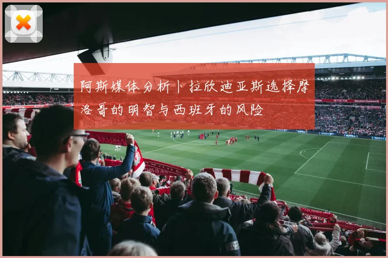 阿斯媒体分析卜拉欣迪亚斯选择摩洛哥的明智与西班牙的风险