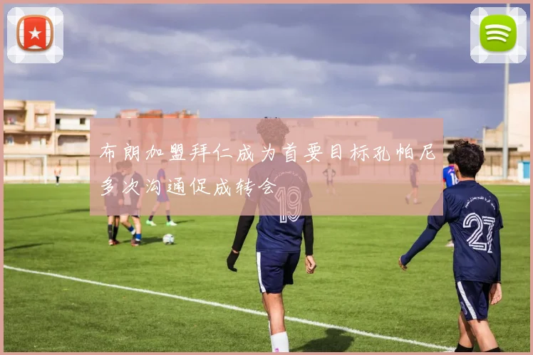 布朗加盟拜仁成为首要目标孔帕尼多次沟通促成转会