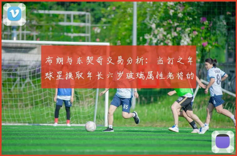 布朗与东契奇交易分析:当打之年球星换取年长六岁玻璃属性老将的利弊探讨