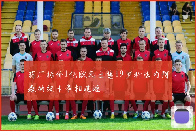 药厂标价1亿欧元出售19岁科法内阿森纳纽卡争相追逐
