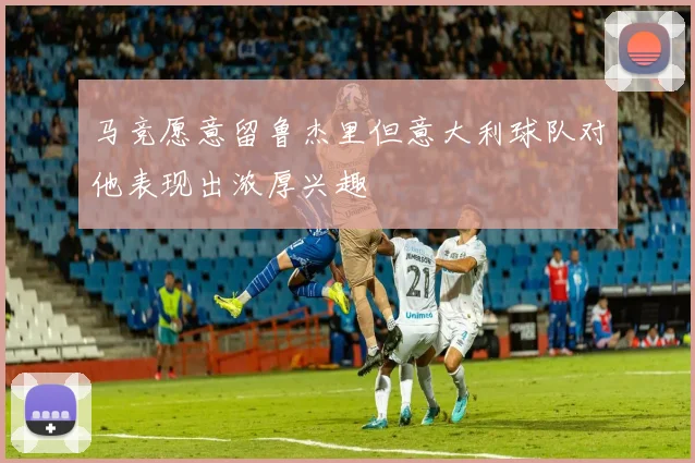 马竞愿意留鲁杰里但意大利球队对他表现出浓厚兴趣