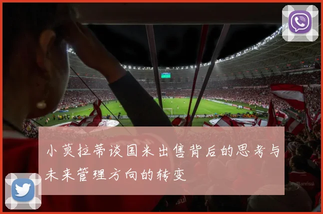 小莫拉蒂谈国米出售背后的思考与未来管理方向的转变