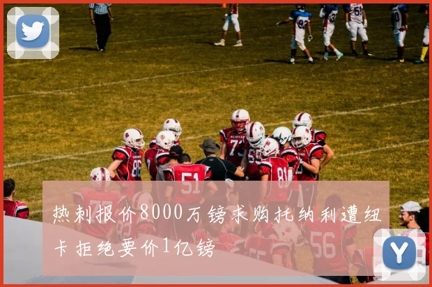 热刺报价8000万镑求购托纳利遭纽卡拒绝要价1亿镑