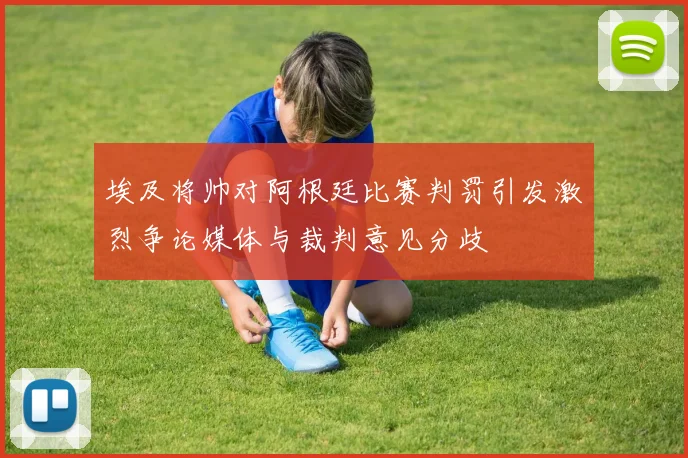埃及将帅对阿根廷比赛判罚引发激烈争论媒体与裁判意见分歧