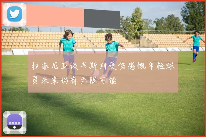 拉菲尼亚谈韦斯利受伤感慨年轻球员未来仍有无限可能