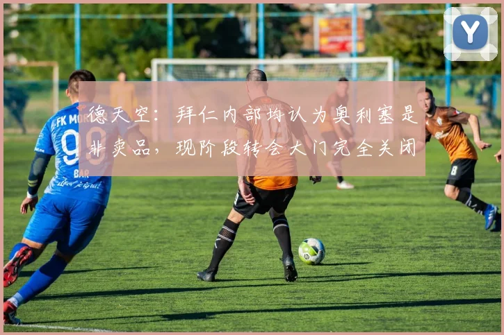 德天空:拜仁内部均认为奥利塞是非卖品,现阶段转会大门完全关闭