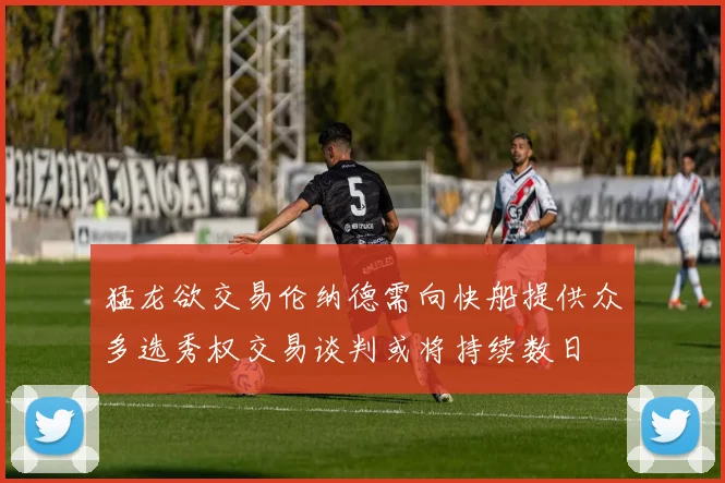 猛龙欲交易伦纳德需向快船提供众多选秀权交易谈判或将持续数日