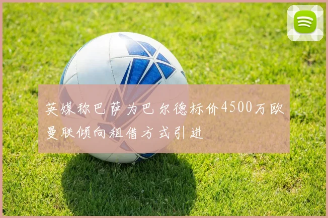 英媒称巴萨为巴尔德标价4500万欧曼联倾向租借方式引进