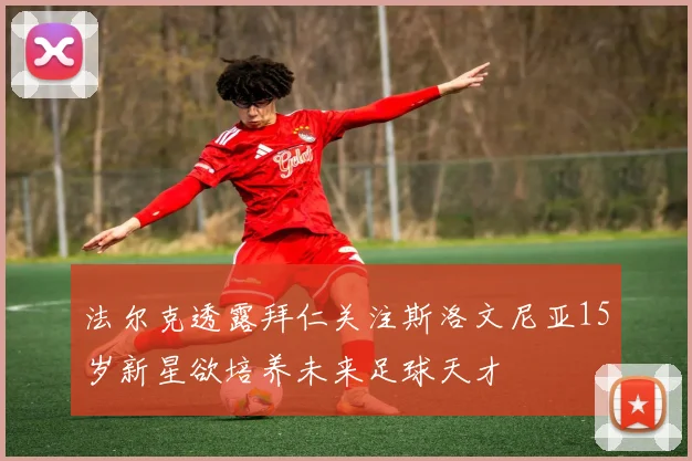 法尔克透露拜仁关注斯洛文尼亚15岁新星欲培养未来足球天才