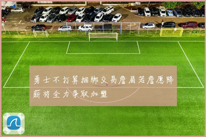 勇士不打算捆绑交易詹眉若詹愿降薪将全力争取加盟