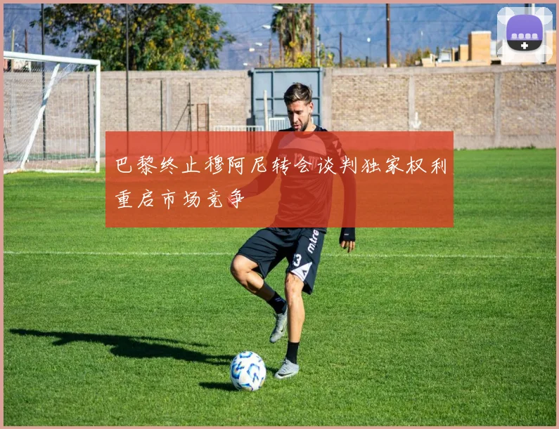 巴黎终止穆阿尼转会谈判独家权利重启市场竞争