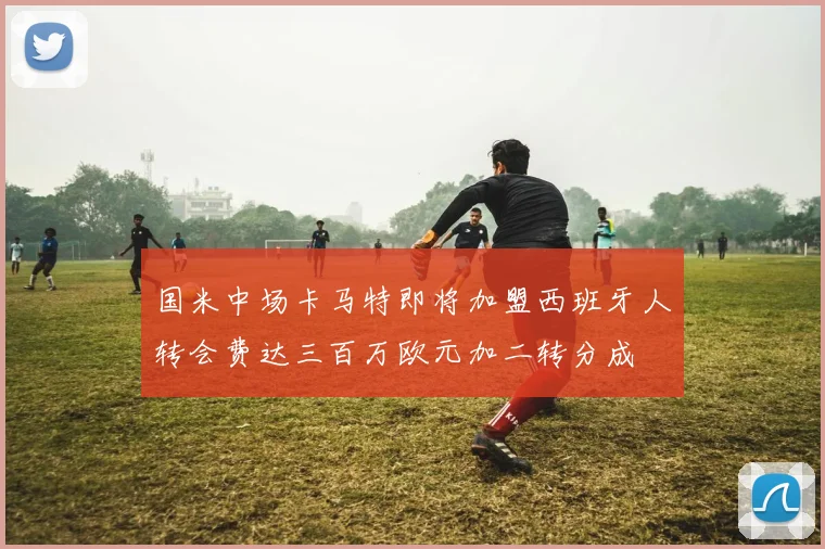 国米中场卡马特即将加盟西班牙人转会费达三百万欧元加二转分成