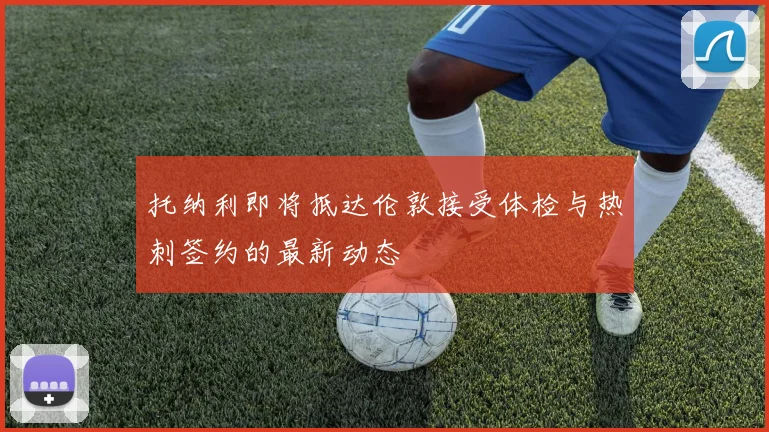 托纳利即将抵达伦敦接受体检与热刺签约的最新动态