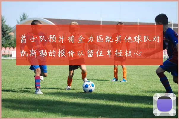 爵士队预计将全力匹配其他球队对凯斯勒的报价以留住年轻核心