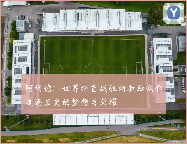阿玛德:世界杯首战胜利激励我们追逐历史的梦想与荣耀