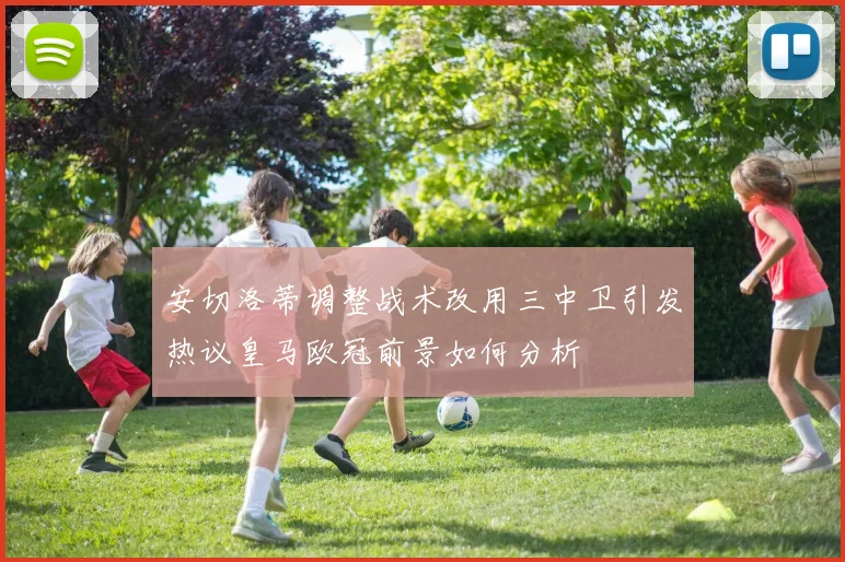 安切洛蒂调整战术改用三中卫引发热议皇马欧冠前景如何分析