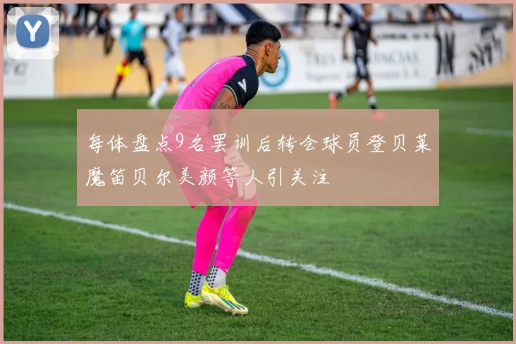 每体盘点9名罢训后转会球员登贝莱魔笛贝尔美颜等人引关注