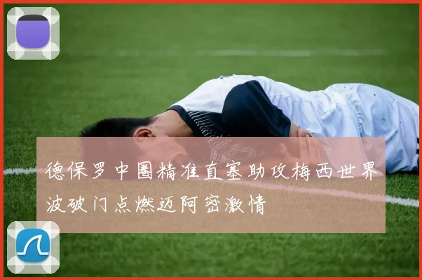 德保罗中圈精准直塞助攻梅西世界波破门点燃迈阿密激情