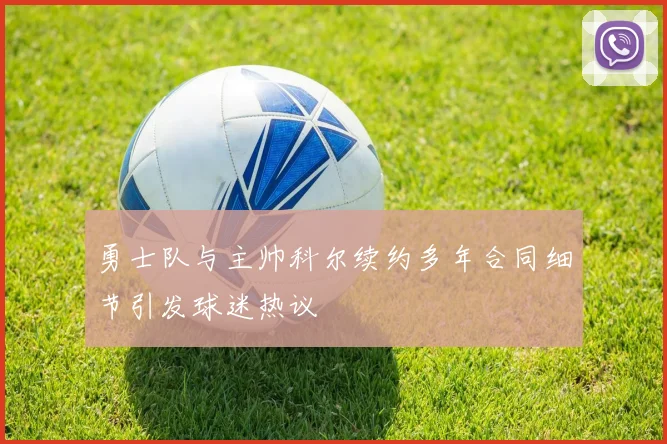 勇士队与主帅科尔续约多年合同细节引发球迷热议