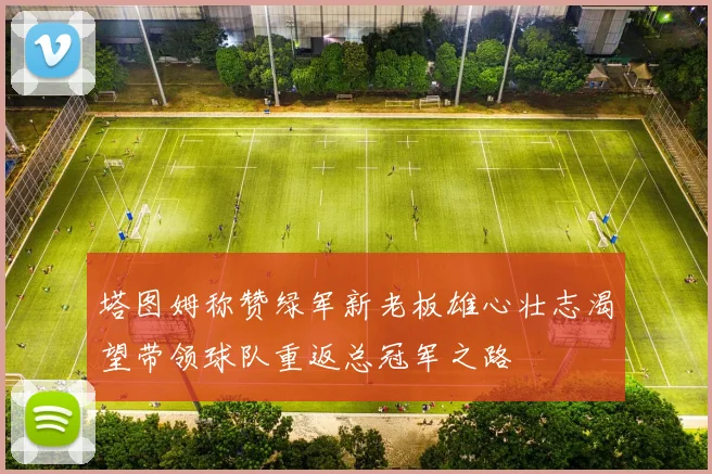塔图姆称赞绿军新老板雄心壮志渴望带领球队重返总冠军之路