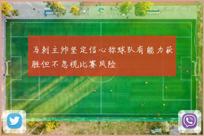 马刺主帅坚定信心称球队有能力获胜但不忽视比赛风险