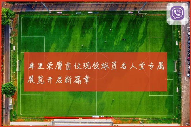 库里荣膺首位现役球员名人堂专属展览开启新篇章