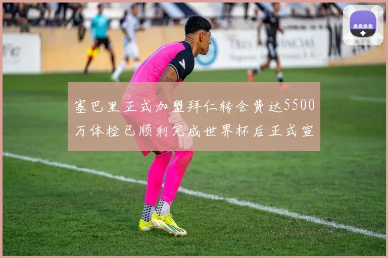 塞巴里正式加盟拜仁转会费达5500万体检已顺利完成世界杯后正式宣布