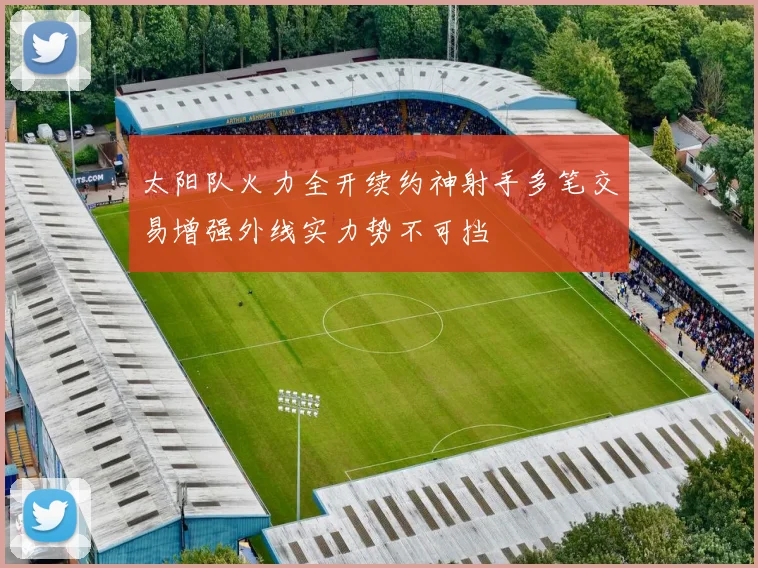 太阳队火力全开续约神射手多笔交易增强外线实力势不可挡