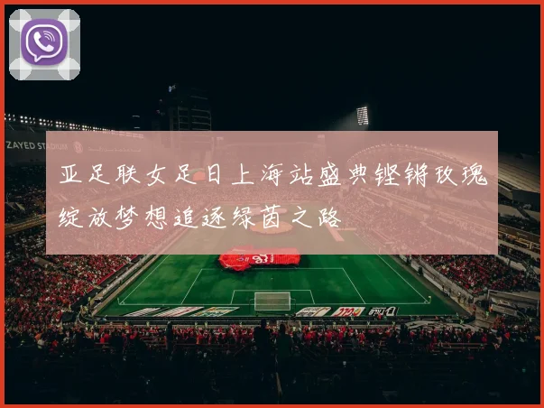 亚足联女足日上海站盛典铿锵玫瑰绽放梦想追逐绿茵之路