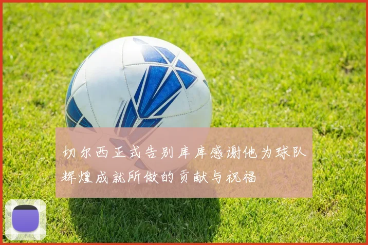 切尔西正式告别库库感谢他为球队辉煌成就所做的贡献与祝福
